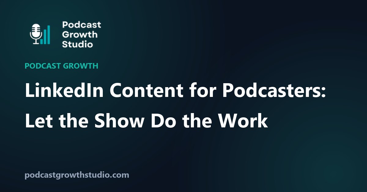 LinkedIn Content for Podcasters: Let the Show Do the Work