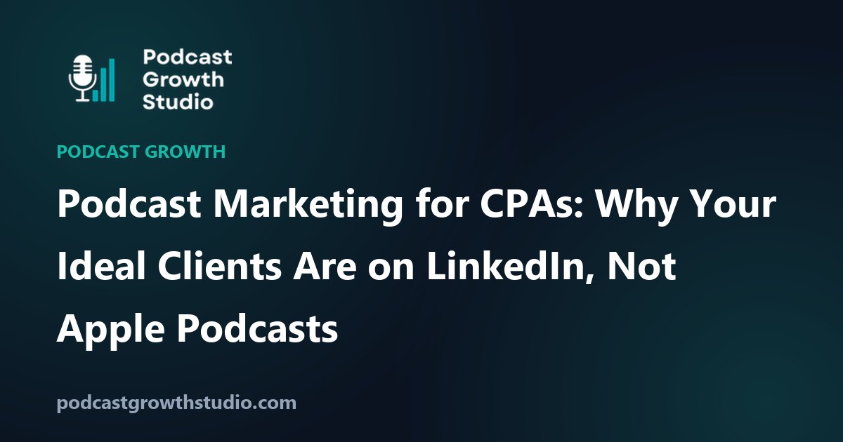 Podcast Marketing for CPAs: Why Your Ideal Clients Are on LinkedIn, Not Apple Podcasts